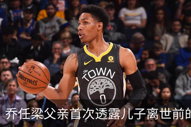 乔任梁父亲首次透露儿子离世前的细节与信号