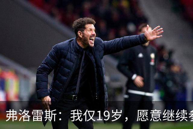弗洛雷斯：我仅19岁，愿意继续参加比赛；10号球衣的重任我无法承受