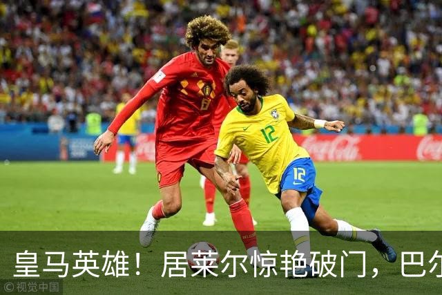 皇马英雄！居莱尔惊艳破门，巴尔韦德与楚阿梅尼深情拥抱庆祝